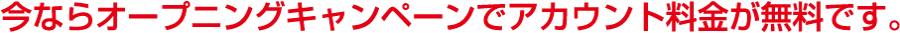 今ならオープニングキャンペーンでアカウント料金が無料です。